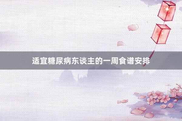 适宜糖尿病东谈主的一周食谱安排