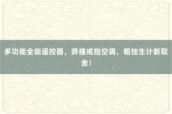 多功能全能遥控器，莽撞戒指空调，粗拙生计新取舍！