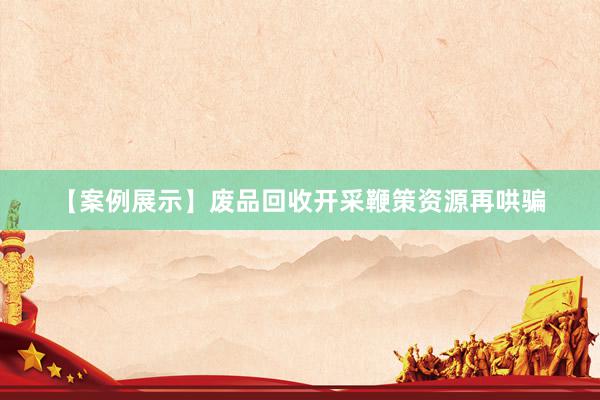 【案例展示】废品回收开采鞭策资源再哄骗